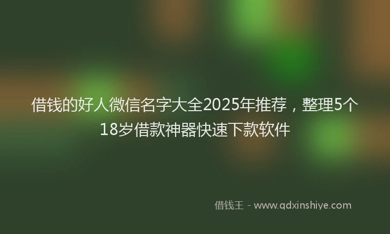 借钱的好人微信名字大全2025年推荐，整理5个18岁借款神器快速下款软件
