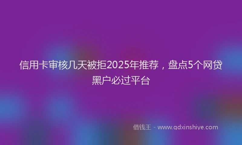 信用卡审核几天被拒2025年推荐，盘点5个网贷黑户必过平台