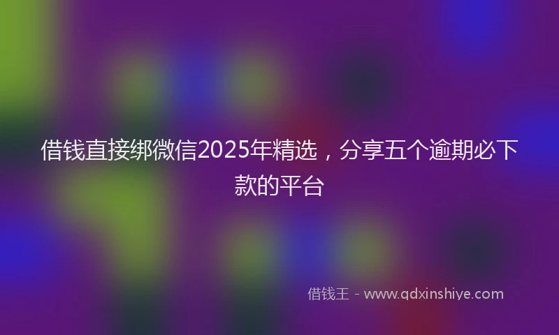 借钱直接绑微信2025年精选，分享五个逾期必下款的平台