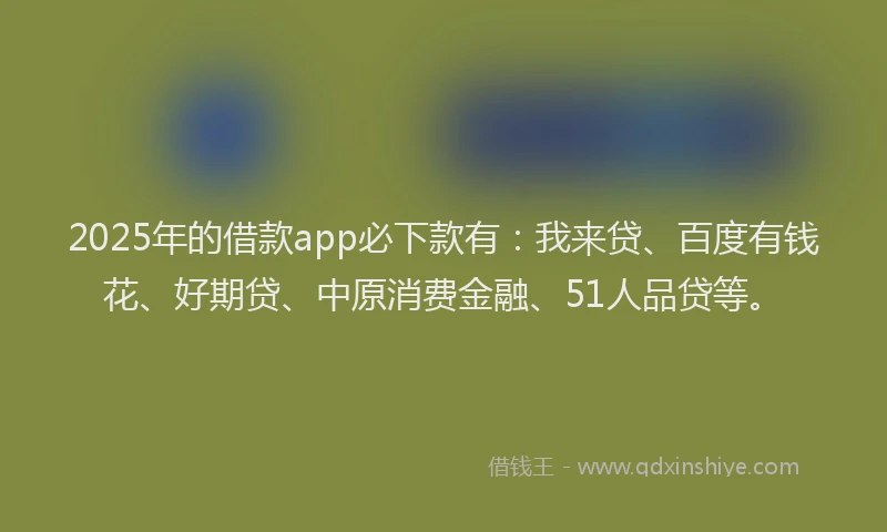 2025年的借款app必下款有：我来贷、百度有钱花、好期贷、中原消费金融、51人品贷等。