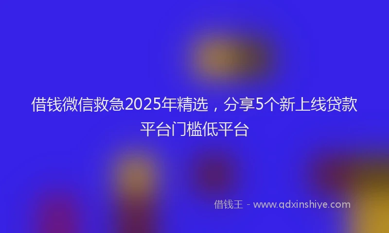 借钱微信救急2025年精选，分享5个新上线贷款平台门槛低平台