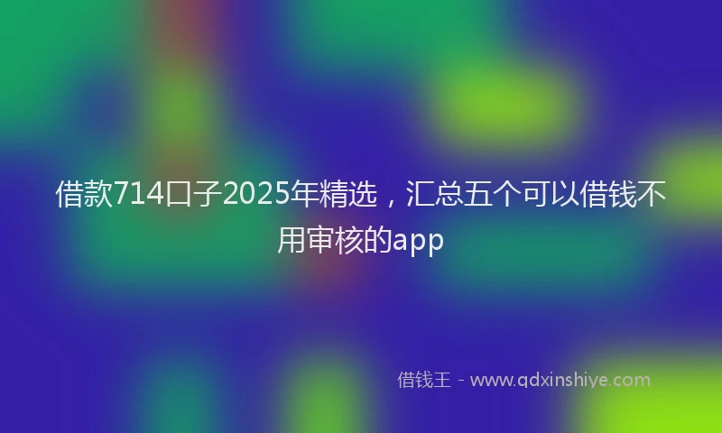 借款714口子2025年精选，汇总五个可以借钱不用审核的app
