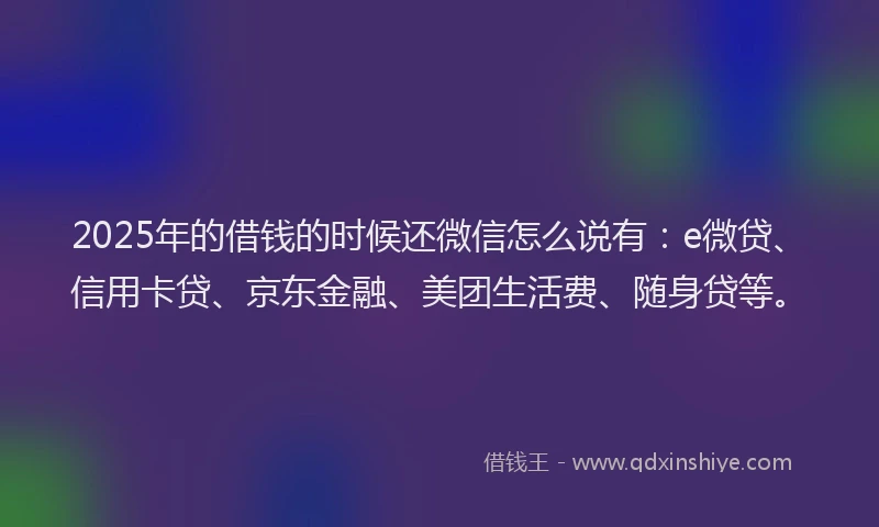 2025年的借钱的时候还微信怎么说有：e微贷、信用卡贷、京东金融、美团生活费、随身贷等。