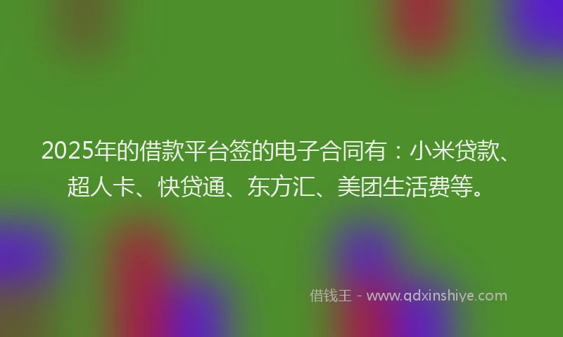 2025年的借款平台签的电子合同有：小米贷款、超人卡、快贷通、东方汇、美团生活费等。