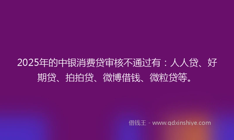 2025年的中银消费贷审核不通过有：人人贷、好期贷、拍拍贷、微博借钱、微粒贷等。
