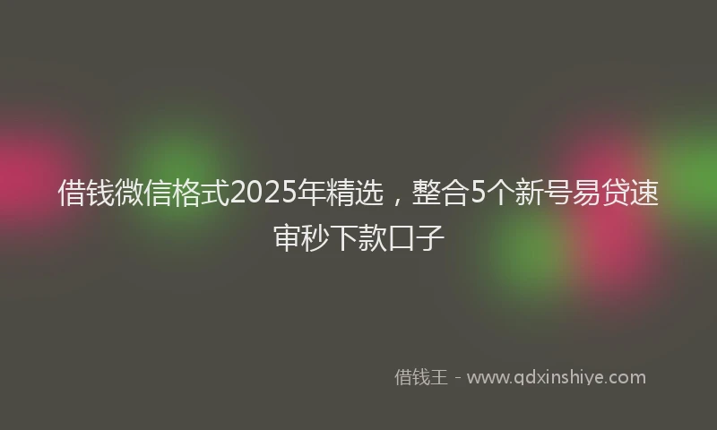 借钱微信格式2025年精选，整合5个新号易贷速审秒下款口子