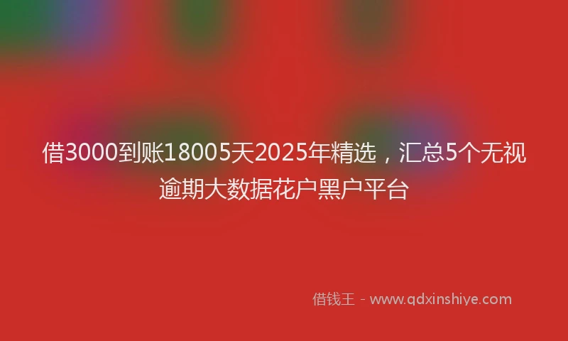 借3000到账18005天2025年精选，汇总5个无视逾期大数据花户黑户平台