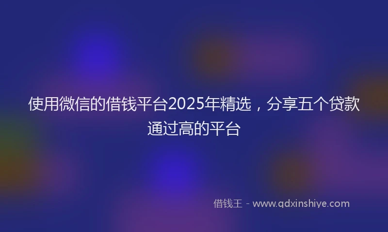 使用微信的借钱平台2025年精选，分享五个贷款通过高的平台