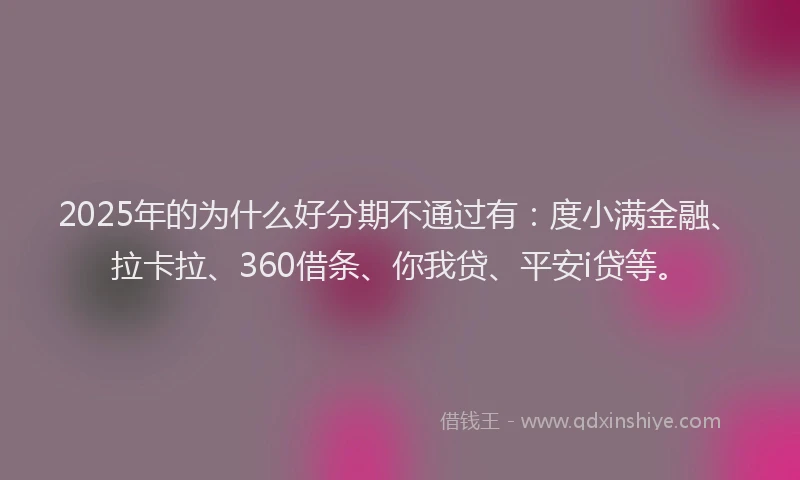 2025年的为什么好分期不通过有：度小满金融、拉卡拉、360借条、你我贷、平安i贷等。