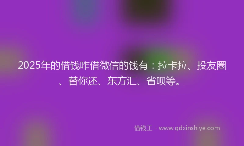 2025年的借钱咋借微信的钱有：拉卡拉、投友圈、替你还、东方汇、省呗等。