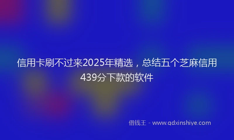 信用卡刷不过来2025年精选，总结五个芝麻信用439分下款的软件