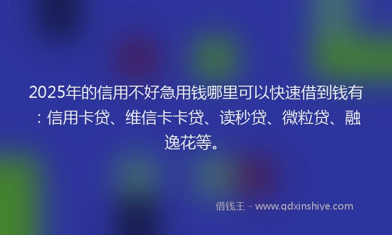 2025年的信用不好急用钱哪里可以快速借到钱有：信用卡贷、维信卡卡贷、读秒贷、微粒贷、融逸花等。