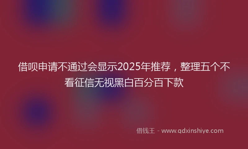 借呗申请不通过会显示2025年推荐，整理五个不看征信无视黑白百分百下款