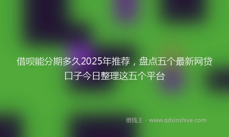 借呗能分期多久2025年推荐，盘点五个最新网贷口子今日整理这五个平台