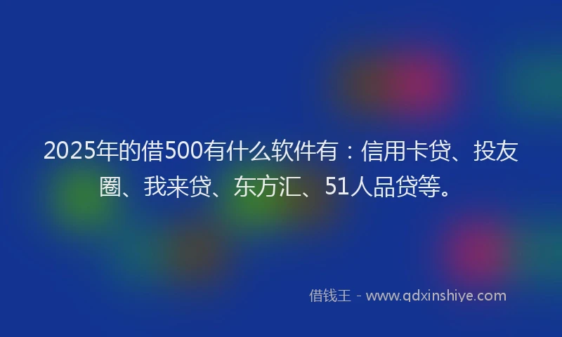 2025年的借500有什么软件有：信用卡贷、投友圈、我来贷、东方汇、51人品贷等。