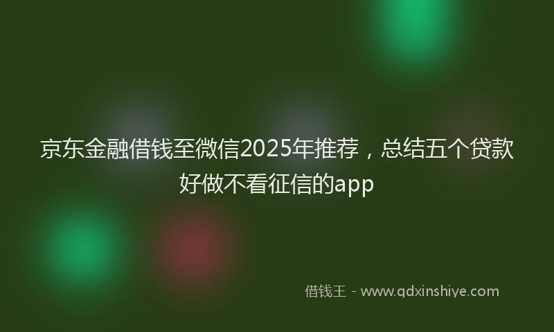 京东金融借钱至微信2025年推荐，总结五个贷款好做不看征信的app