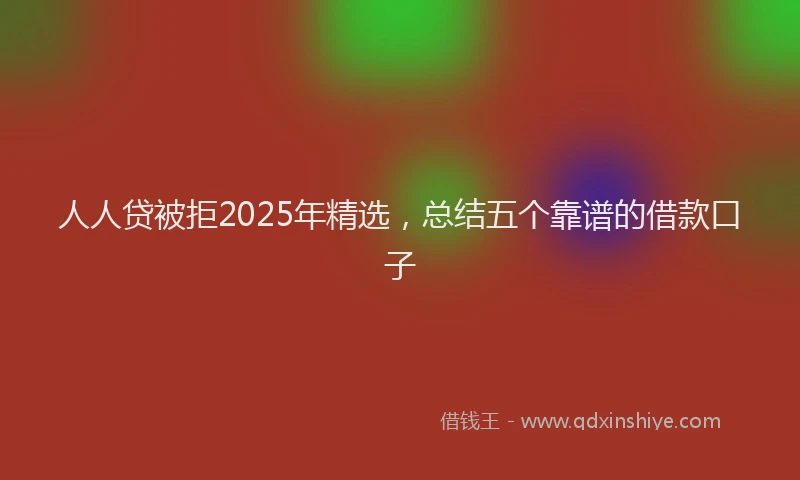 人人贷被拒2025年精选，总结五个靠谱的借款口子