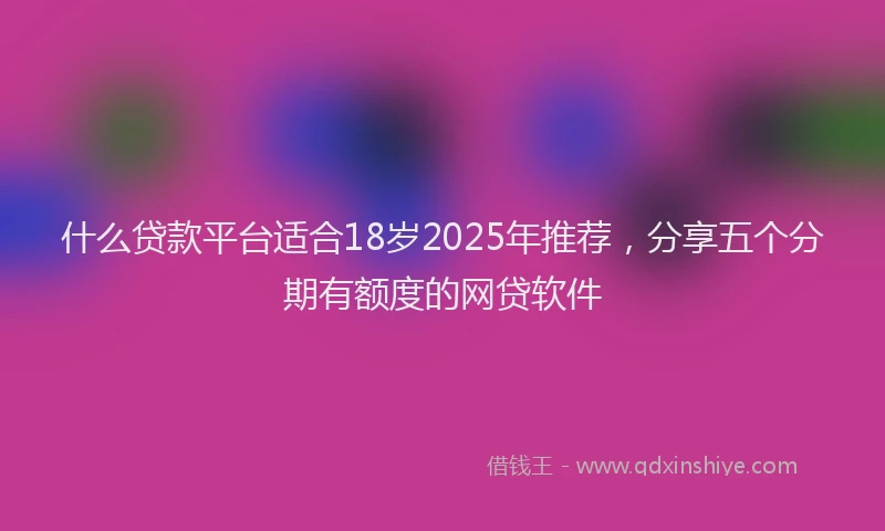 什么贷款平台适合18岁2025年推荐，分享五个分期有额度的网贷软件