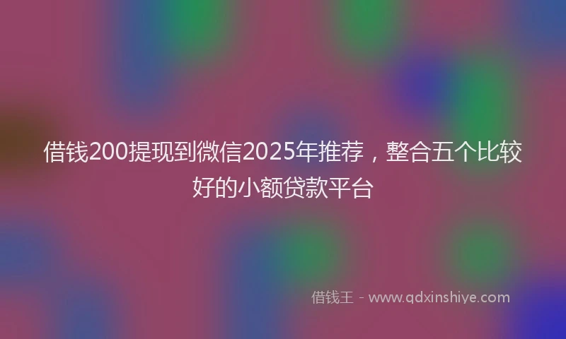 借钱200提现到微信2025年推荐，整合五个比较好的小额贷款平台