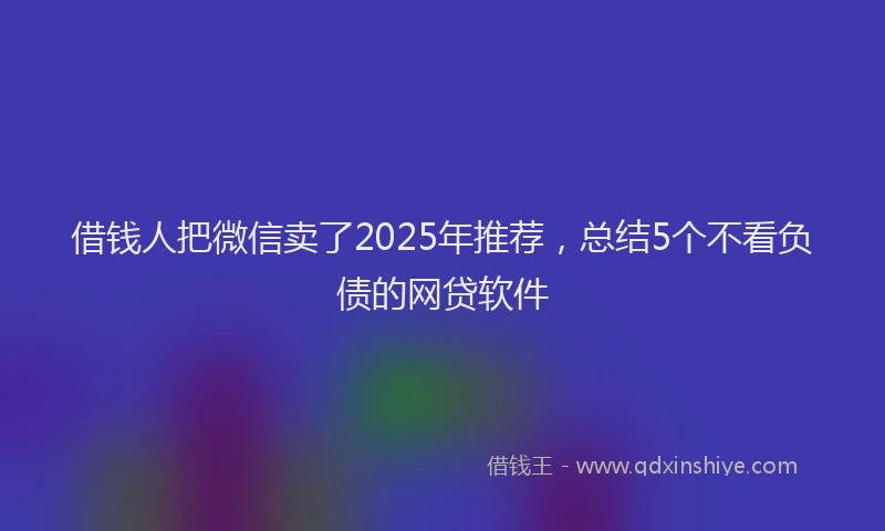 借钱人把微信卖了2025年推荐，总结5个不看负债的网贷软件