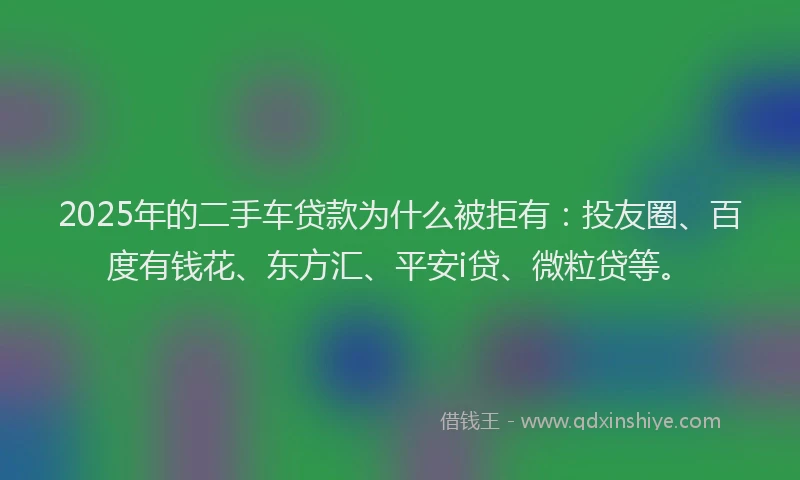 2025年的二手车贷款为什么被拒有：投友圈、百度有钱花、东方汇、平安i贷、微粒贷等。