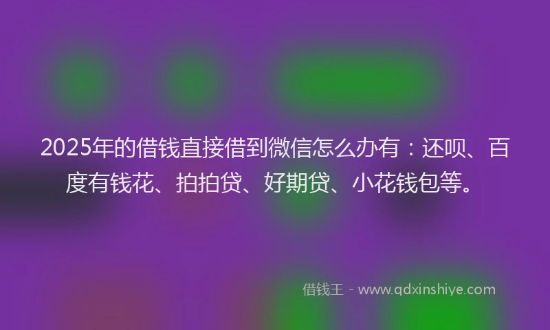 2025年的借钱直接借到微信怎么办有：还呗、百度有钱花、拍拍贷、好期贷、小花钱包等。