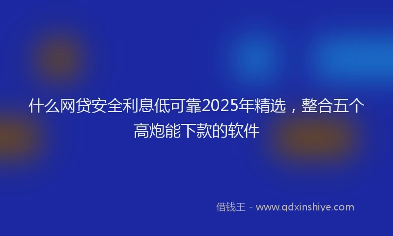 什么网贷安全利息低可靠2025年精选，整合五个高炮能下款的软件