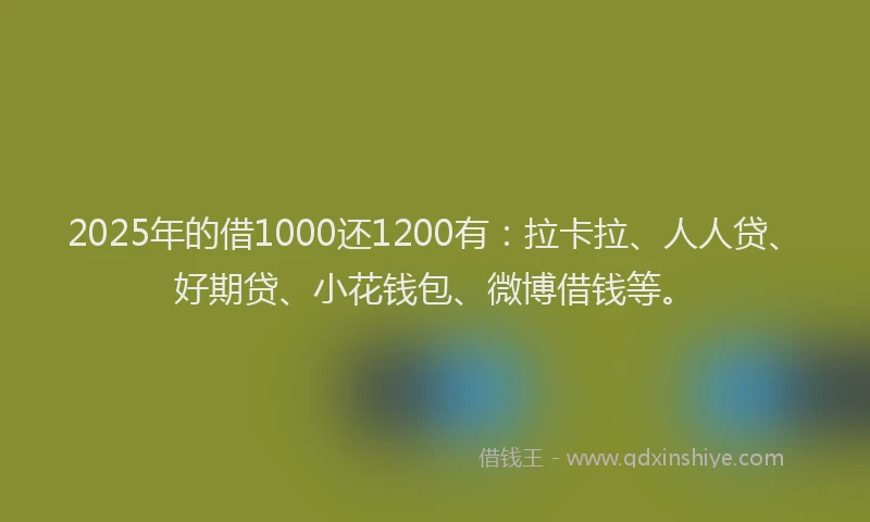 2025年的借1000还1200有：拉卡拉、人人贷、好期贷、小花钱包、微博借钱等。