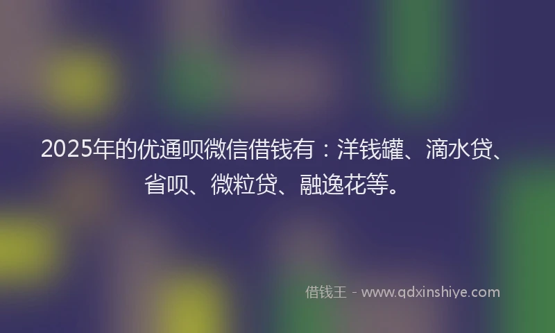 2025年的优通呗微信借钱有：洋钱罐、滴水贷、省呗、微粒贷、融逸花等。