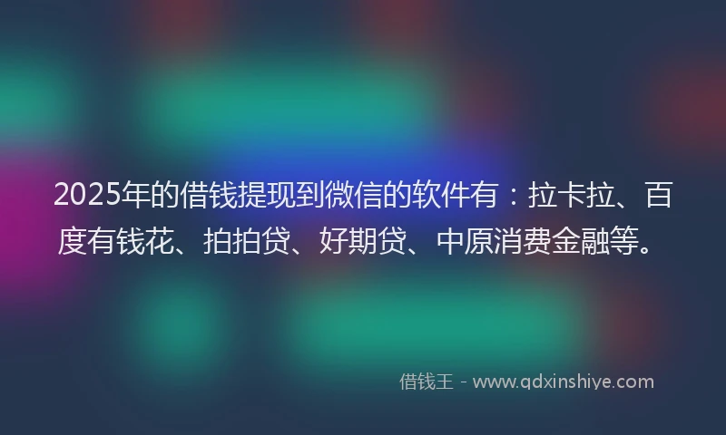 2025年的借钱提现到微信的软件有：拉卡拉、百度有钱花、拍拍贷、好期贷、中原消费金融等。