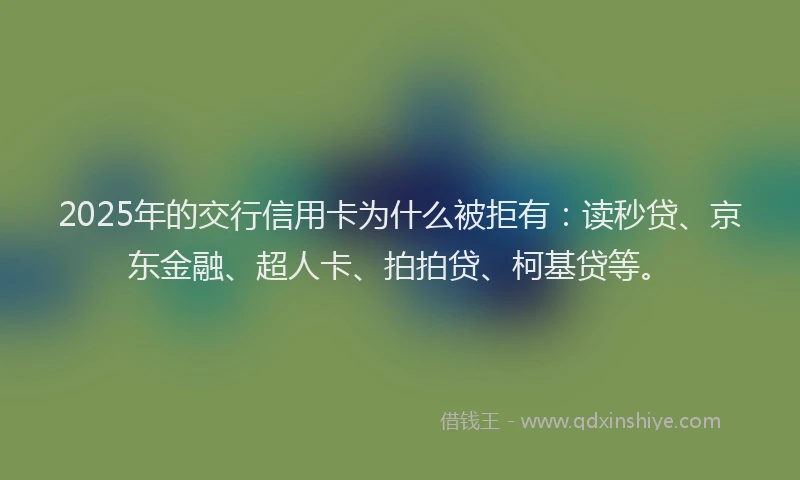 2025年的交行信用卡为什么被拒有：读秒贷、京东金融、超人卡、拍拍贷、柯基贷等。