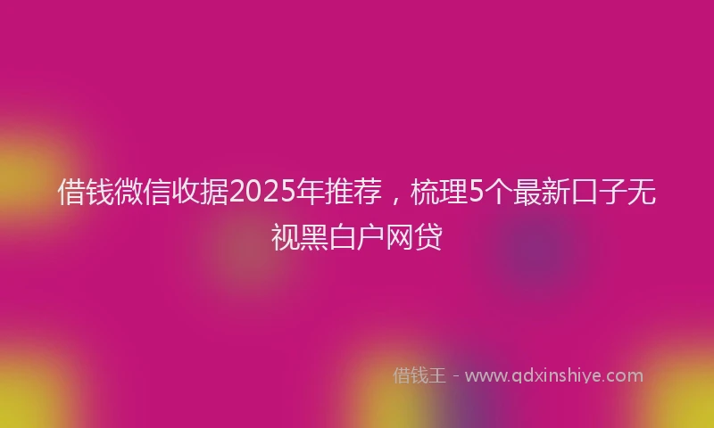 借钱微信收据2025年推荐，梳理5个最新口子无视黑白户网贷