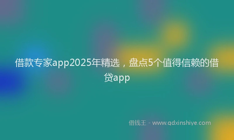 借款专家app2025年精选，盘点5个值得信赖的借贷app