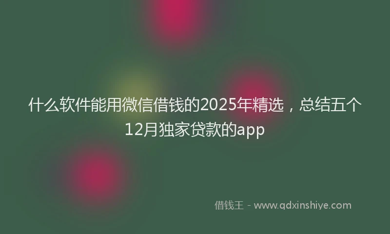 什么软件能用微信借钱的2025年精选，总结五个12月独家贷款的app