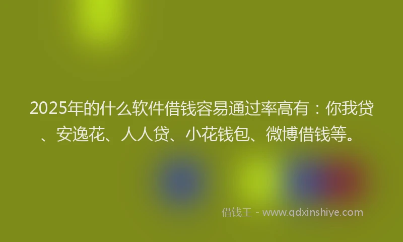 2025年的什么软件借钱容易通过率高有：你我贷、安逸花、人人贷、小花钱包、微博借钱等。
