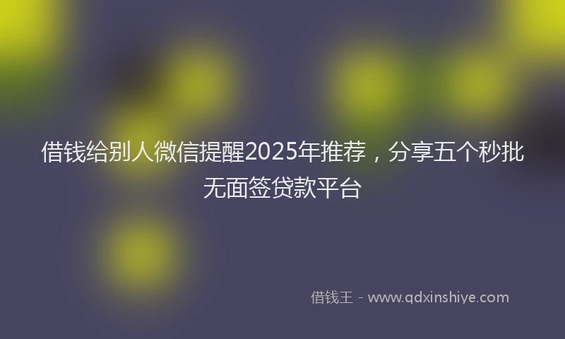 借钱给别人微信提醒2025年推荐，分享五个秒批无面签贷款平台