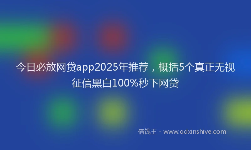 今日必放网贷app2025年推荐，概括5个真正无视征信黑白100%秒下网贷