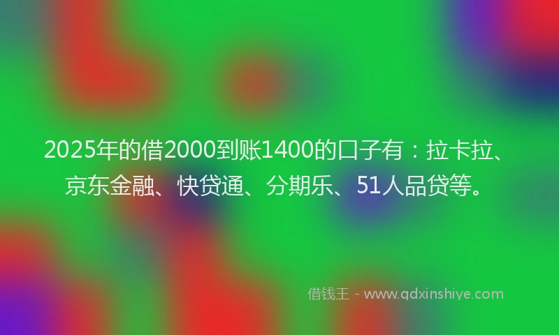 2025年的借2000到账1400的口子有：拉卡拉、京东金融、快贷通、分期乐、51人品贷等。