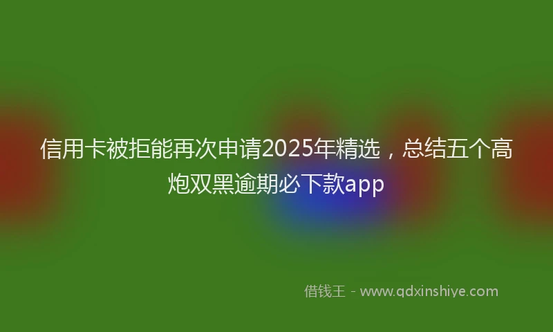信用卡被拒能再次申请2025年精选，总结五个高炮双黑逾期必下款app