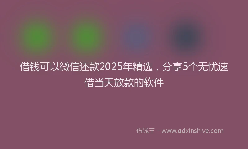 借钱可以微信还款2025年精选，分享5个无忧速借当天放款的软件