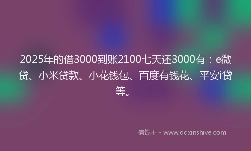 2025年的借3000到账2100七天还3000有：e微贷、小米贷款、小花钱包、百度有钱花、平安i贷等。