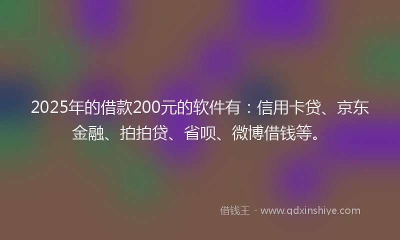 2025年的借款200元的软件有：信用卡贷、京东金融、拍拍贷、省呗、微博借钱等。
