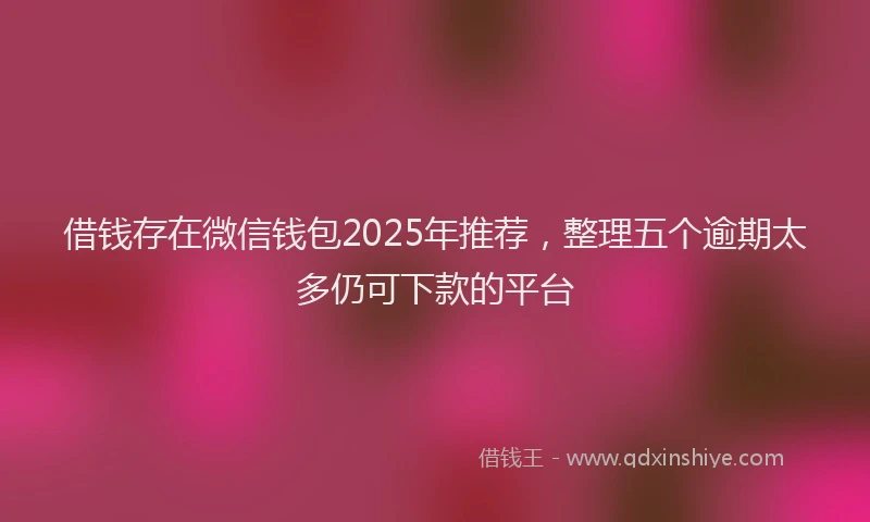借钱存在微信钱包2025年推荐，整理五个逾期太多仍可下款的平台