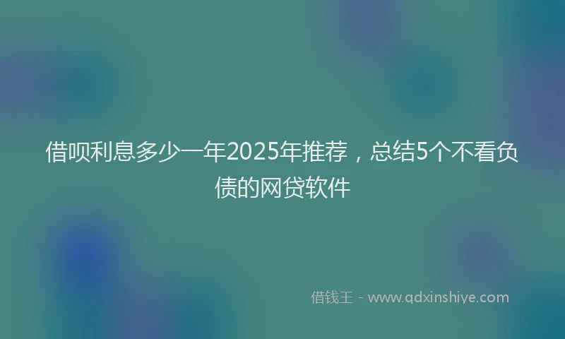 借呗利息多少一年2025年推荐，总结5个不看负债的网贷软件
