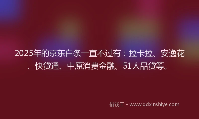2025年的京东白条一直不过有：拉卡拉、安逸花、快贷通、中原消费金融、51人品贷等。