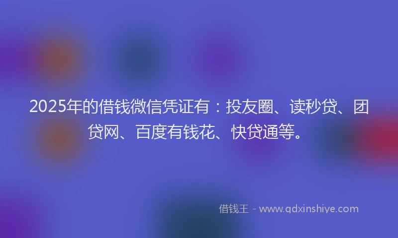2025年的借钱微信凭证有：投友圈、读秒贷、团贷网、百度有钱花、快贷通等。