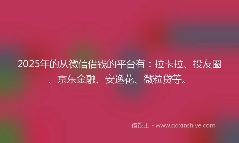 2025年的从微信借钱的平台有：拉卡拉、投友圈、京东金融、安逸花、微粒贷等。