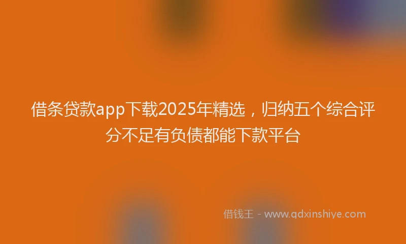 借条贷款app下载2025年精选，归纳五个综合评分不足有负债都能下款平台