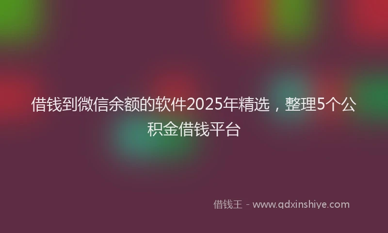 借钱到微信余额的软件2025年精选，整理5个公积金借钱平台