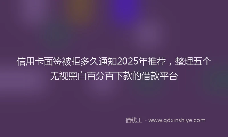 信用卡面签被拒多久通知2025年推荐，整理五个无视黑白百分百下款的借款平台